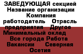 ЗАВЕДУЮЩАЯ секцией › Название организации ­ Компания-работодатель › Отрасль предприятия ­ Другое › Минимальный оклад ­ 1 - Все города Работа » Вакансии   . Северная Осетия